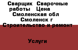 Сварщик. Сварочные работы › Цена ­ 100 - Смоленская обл., Смоленск г. Строительство и ремонт » Услуги   . Смоленская обл.,Смоленск г.